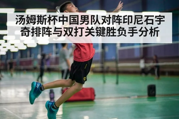 汤姆斯杯中国男队对阵印尼石宇奇排阵与双打关键胜负手分析