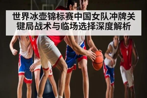 世界冰壶锦标赛中国女队冲牌关键局战术与临场选择深度解析