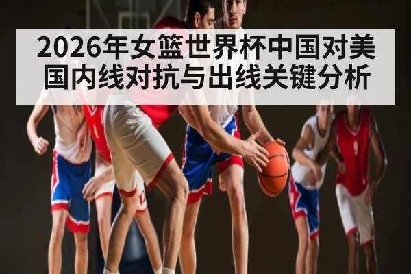 2026年女篮世界杯中国对美国内线对抗与出线关键分析